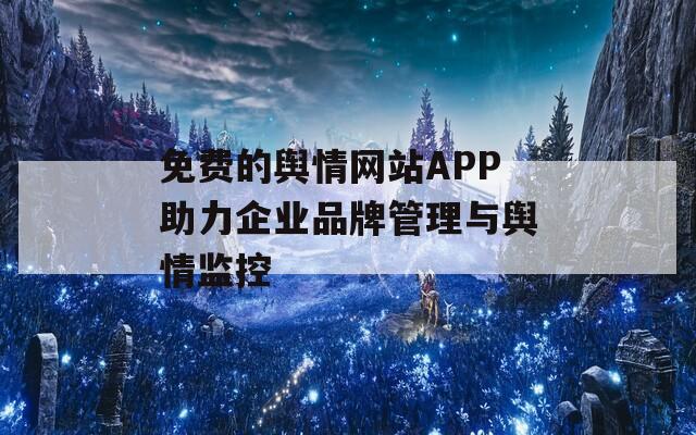 免费的舆情网站APP助力企业品牌管理与舆情监控
