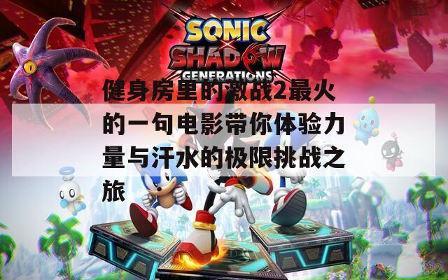 健身房里的激战2最火的一句电影带你体验力量与汗水的极限挑战之旅