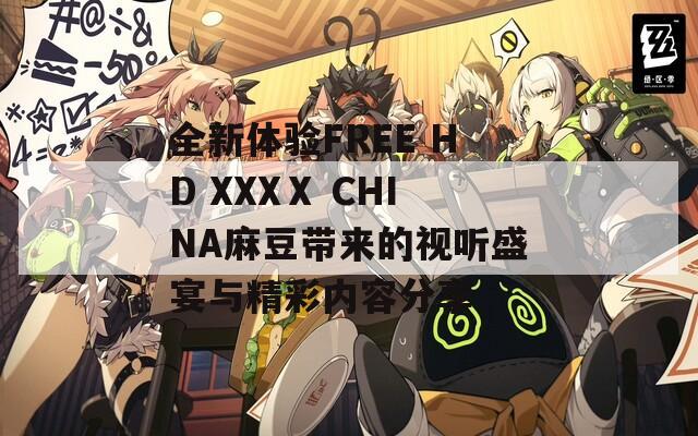 全新体验FREE HD XXXⅩ CHINA麻豆带来的视听盛宴与精彩内容分享