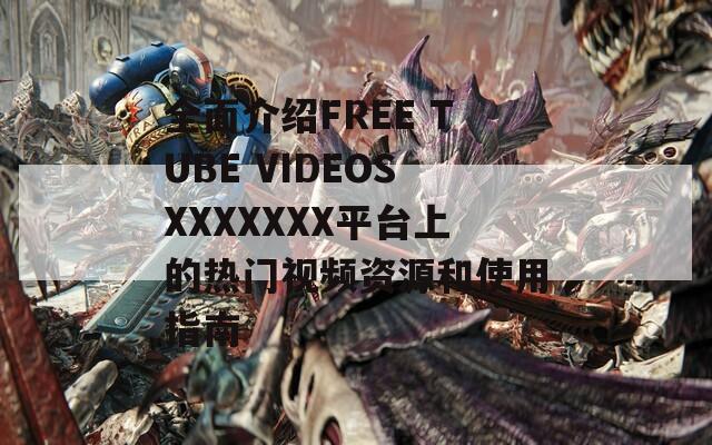 全面介绍FREE TUBE VIDEOSXXXXXXX平台上的热门视频资源和使用指南