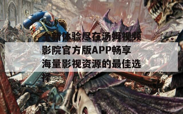 全新体验尽在汤姆视频影院官方版APP畅享海量影视资源的最佳选择