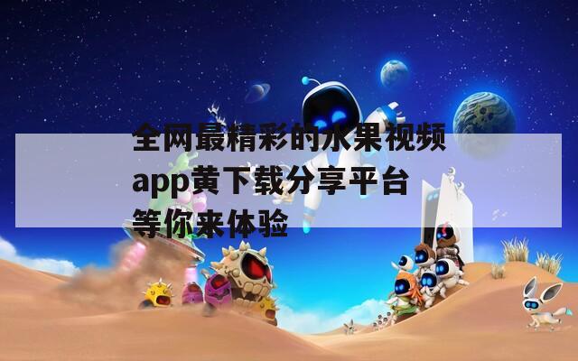 全网最精彩的水果视频app黄下载分享平台等你来体验