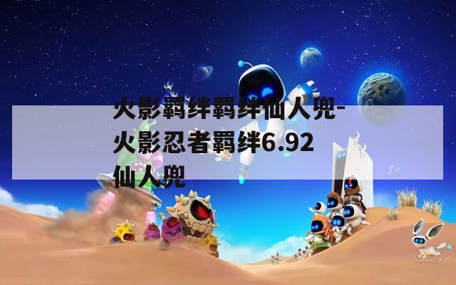 火影羁绊羁绊仙人兜-火影忍者羁绊6.92仙人兜