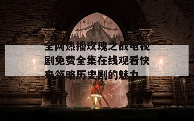 全网热播玫瑰之战电视剧免费全集在线观看快来领略历史剧的魅力