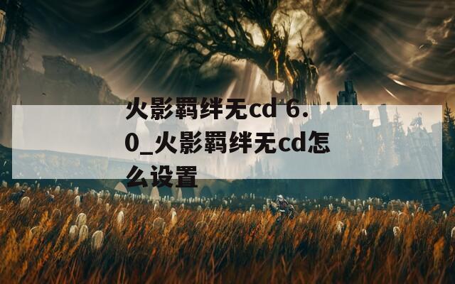 火影羁绊无cd 6.0_火影羁绊无cd怎么设置