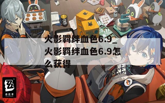 火影羁绊血色6.9_火影羁绊血色6.9怎么获得