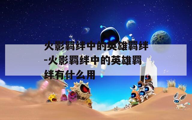 火影羁绊中的英雄羁绊-火影羁绊中的英雄羁绊有什么用