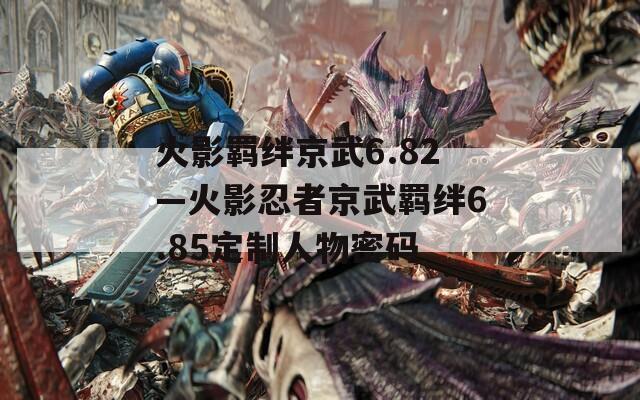 火影羁绊京武6.82—火影忍者京武羁绊6.85定制人物密码