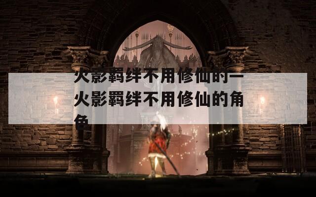 火影羁绊不用修仙的—火影羁绊不用修仙的角色