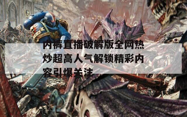内裤直播破解版全网热炒超高人气解锁精彩内容引爆关注