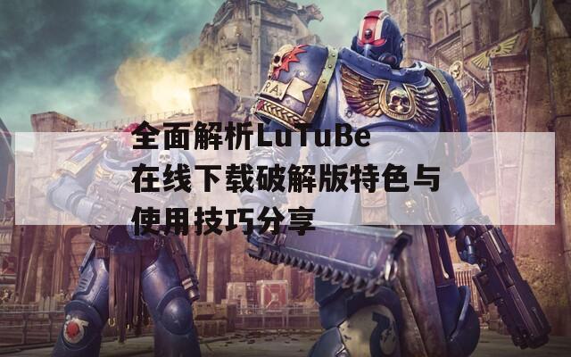 全面解析LuTuBe在线下载破解版特色与使用技巧分享