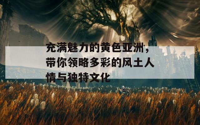 充满魅力的黄色亚洲，带你领略多彩的风土人情与独特文化