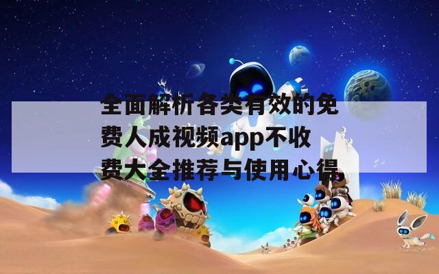 全面解析各类有效的免费人成视频app不收费大全推荐与使用心得