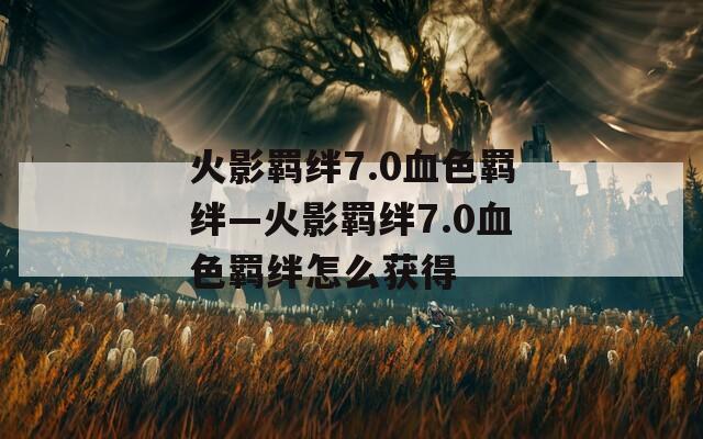 火影羁绊7.0血色羁绊—火影羁绊7.0血色羁绊怎么获得