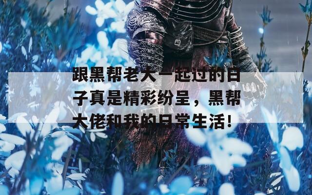 跟黑帮老大一起过的日子真是精彩纷呈，黑帮大佬和我的日常生活！