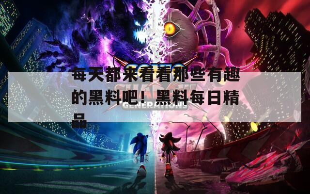 每天都来看看那些有趣的黑料吧！黑料每日精品