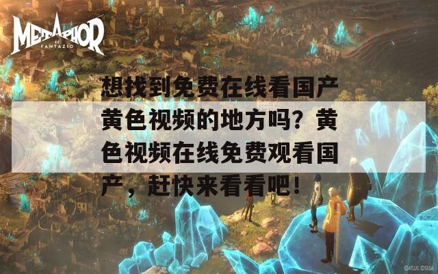 想找到免费在线看国产黄色视频的地方吗？黄色视频在线免费观看国产，赶快来看看吧！
