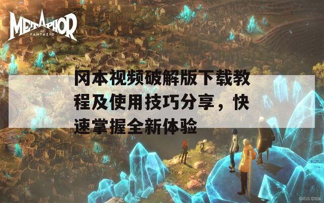 冈本视频破解版下载教程及使用技巧分享，快速掌握全新体验