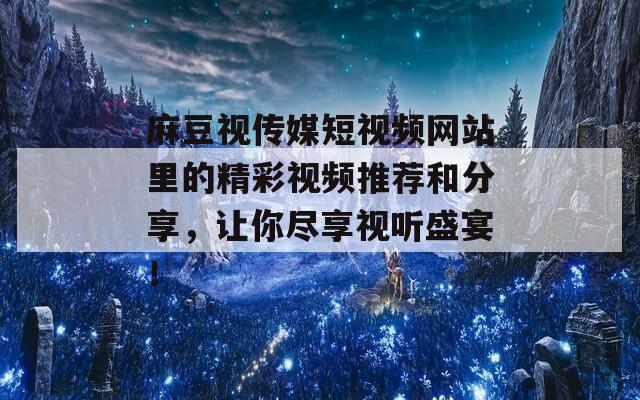麻豆视传媒短视频网站里的精彩视频推荐和分享，让你尽享视听盛宴！