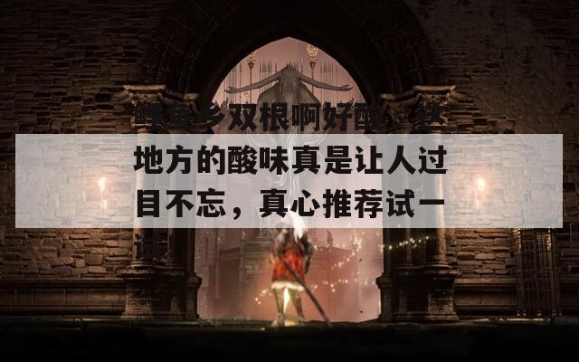 鲤鱼乡双根啊好酸，这地方的酸味真是让人过目不忘，真心推荐试一试！