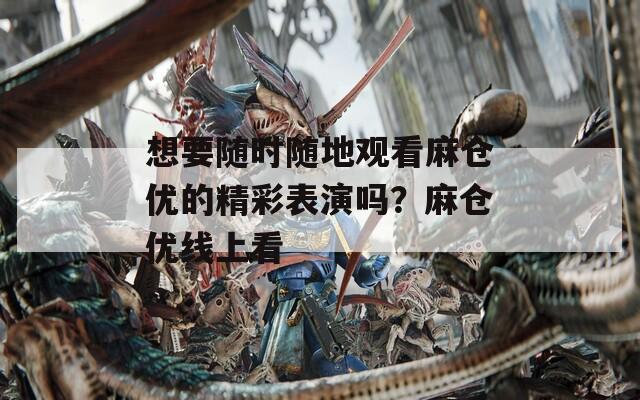 想要随时随地观看麻仓优的精彩表演吗？麻仓优线上看