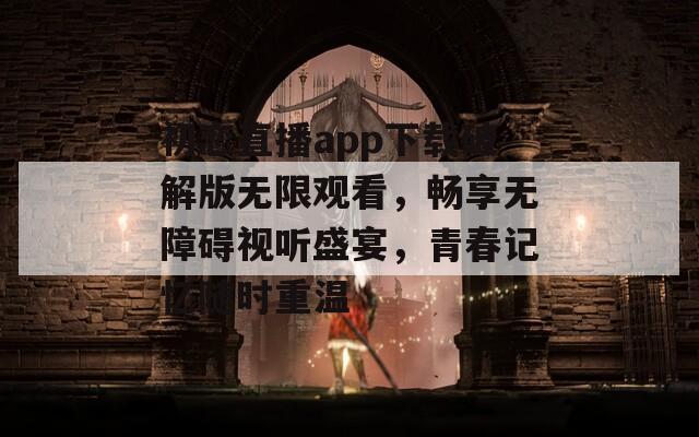 初恋直播app下载破解版无限观看，畅享无障碍视听盛宴，青春记忆随时重温