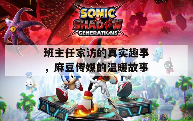 班主任家访的真实趣事，麻豆传媒的温暖故事