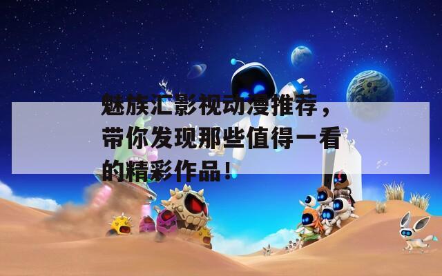 魅族汇影视动漫推荐，带你发现那些值得一看的精彩作品！