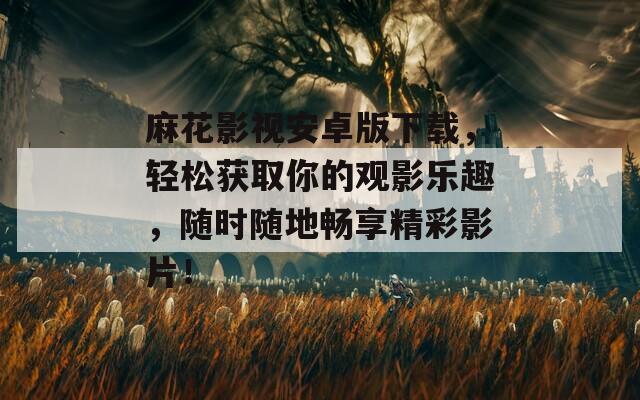麻花影视安卓版下载，轻松获取你的观影乐趣，随时随地畅享精彩影片！