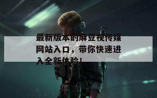 最新版本的麻豆视传媒网站入口，带你快速进入全新体验！
