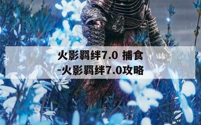 火影羁绊7.0 捕食-火影羁绊7.0攻略