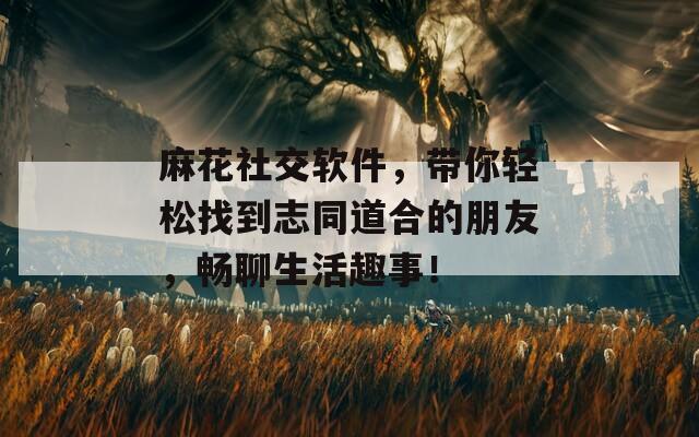 麻花社交软件，带你轻松找到志同道合的朋友，畅聊生活趣事！