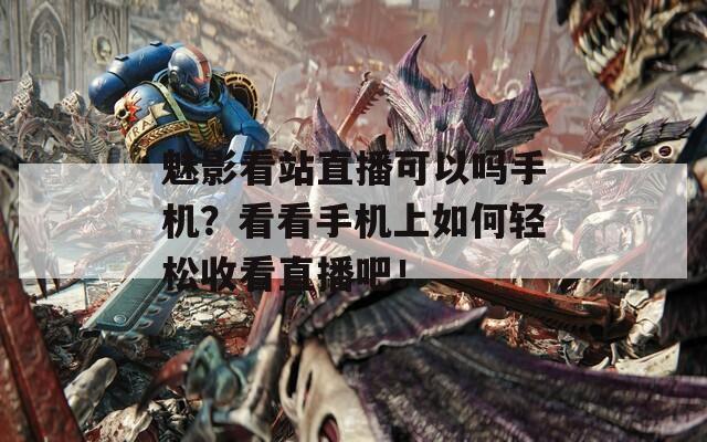 魅影看站直播可以吗手机？看看手机上如何轻松收看直播吧！