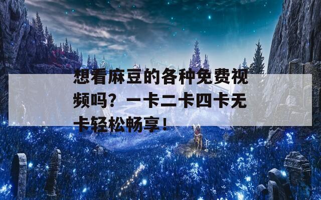 想看麻豆的各种免费视频吗？一卡二卡四卡无卡轻松畅享！