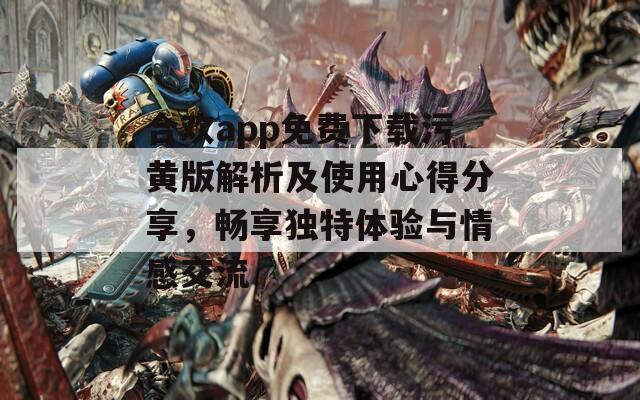 合欢app免费下载污黄版解析及使用心得分享，畅享独特体验与情感交流