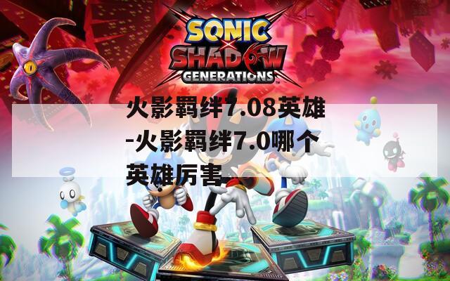 火影羁绊7.08英雄-火影羁绊7.0哪个英雄厉害