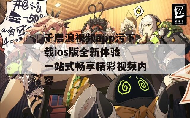 千层浪视频app污下载ios版全新体验 一站式畅享精彩视频内容