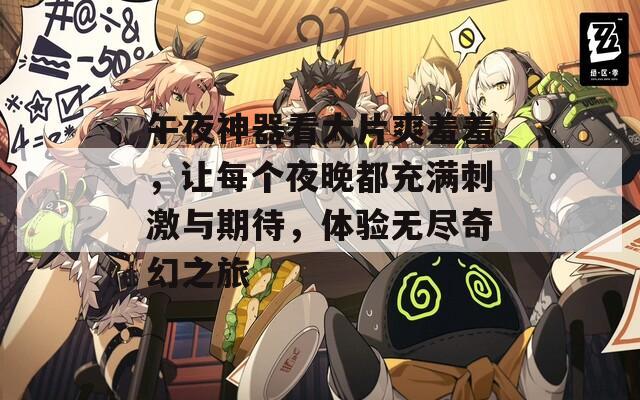 午夜神器看大片爽羞羞，让每个夜晚都充满刺激与期待，体验无尽奇幻之旅
