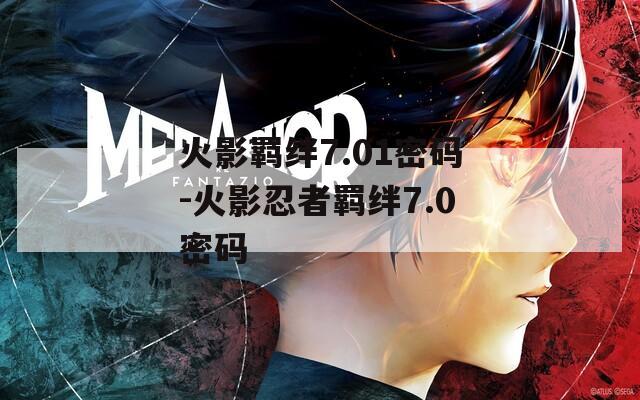 火影羁绊7.01密码-火影忍者羁绊7.0密码