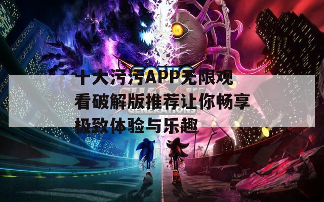 十大污污APP无限观看破解版推荐让你畅享极致体验与乐趣