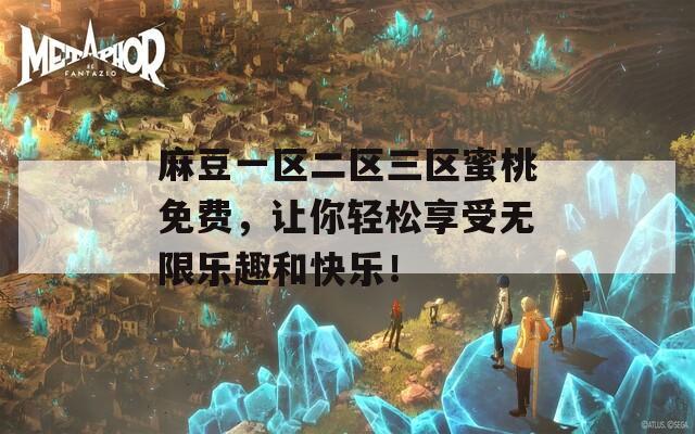 麻豆一区二区三区蜜桃免费，让你轻松享受无限乐趣和快乐！