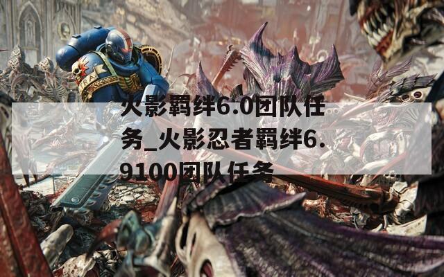 火影羁绊6.0团队任务_火影忍者羁绊6.9100团队任务