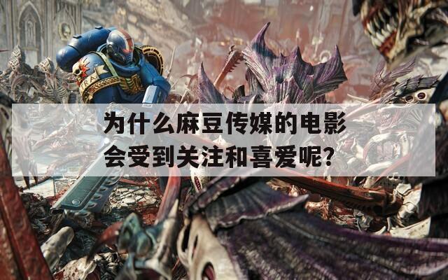 为什么麻豆传媒的电影会受到关注和喜爱呢？