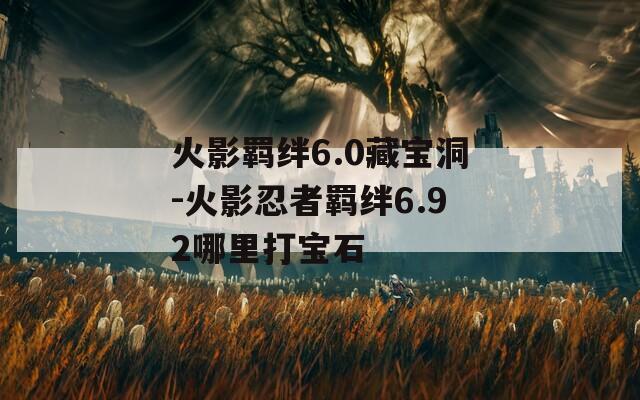 火影羁绊6.0藏宝洞-火影忍者羁绊6.92哪里打宝石