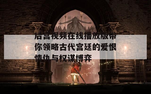 后宫视频在线播放版带你领略古代宫廷的爱恨情仇与权谋博弈