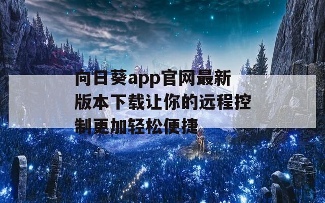 向日葵app官网最新版本下载让你的远程控制更加轻松便捷