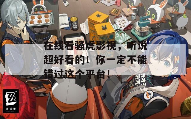 在线看骚虎影视，听说超好看的！你一定不能错过这个平台！