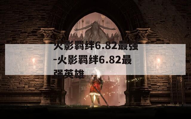 火影羁绊6.82最强-火影羁绊6.82最强英雄