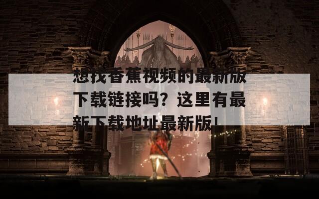 想找香蕉视频的最新版下载链接吗？这里有最新下载地址最新版！