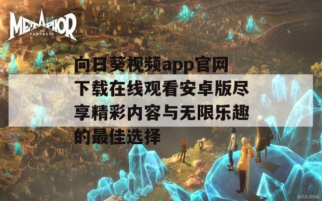 向日葵视频app官网下载在线观看安卓版尽享精彩内容与无限乐趣的最佳选择